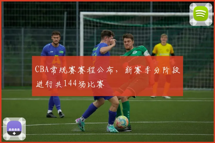 CBA常规赛赛程公布，新赛季分阶段进行共144场比赛