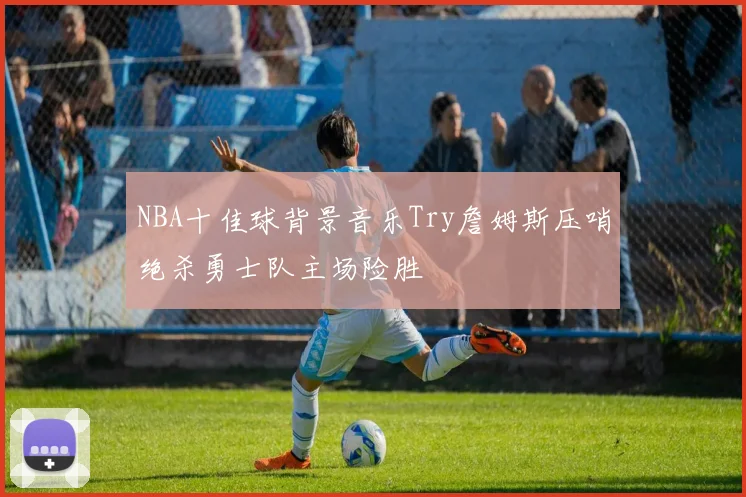 NBA十佳球背景音乐Try詹姆斯压哨绝杀勇士队主场险胜