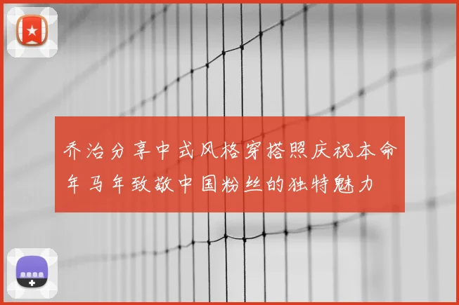乔治分享中式风格穿搭照庆祝本命年马年致敬中国粉丝的独特魅力