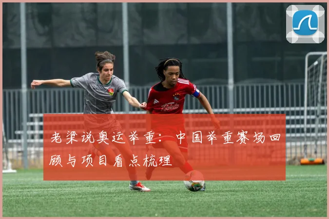 老梁说奥运举重：中国举重赛场回顾与项目看点梳理