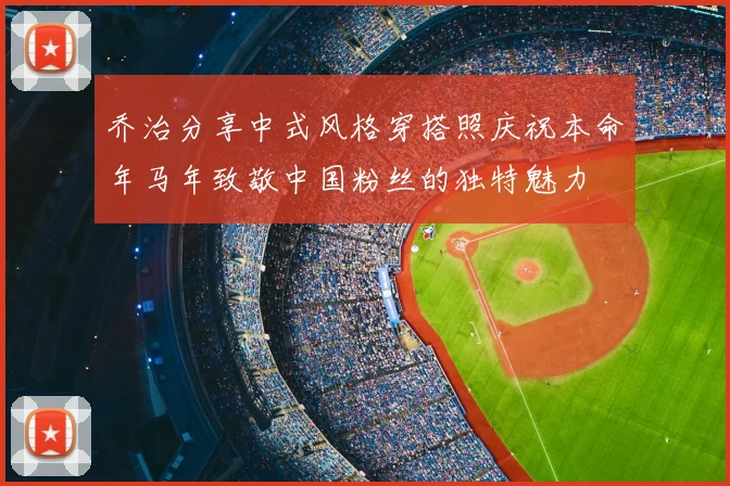 乔治分享中式风格穿搭照庆祝本命年马年致敬中国粉丝的独特魅力