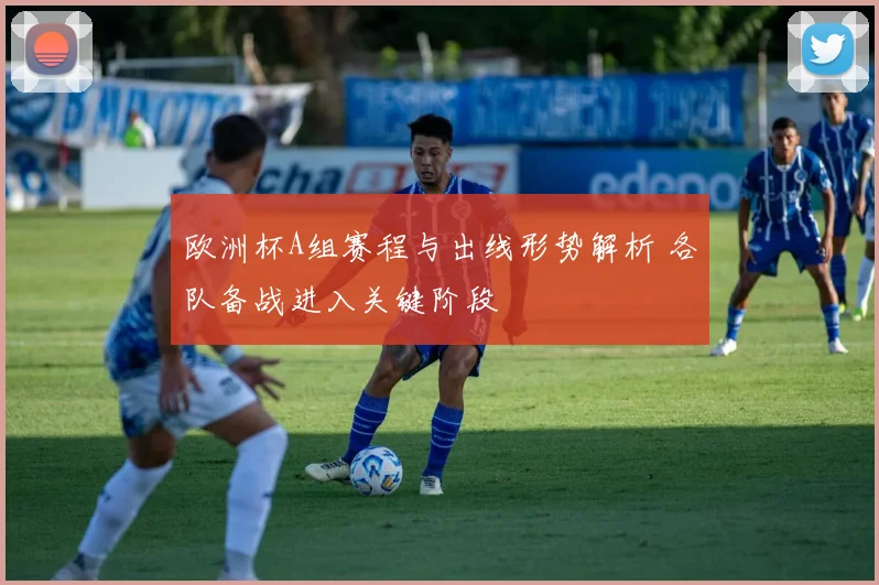 欧洲杯A组赛程与出线形势解析 各队备战进入关键阶段