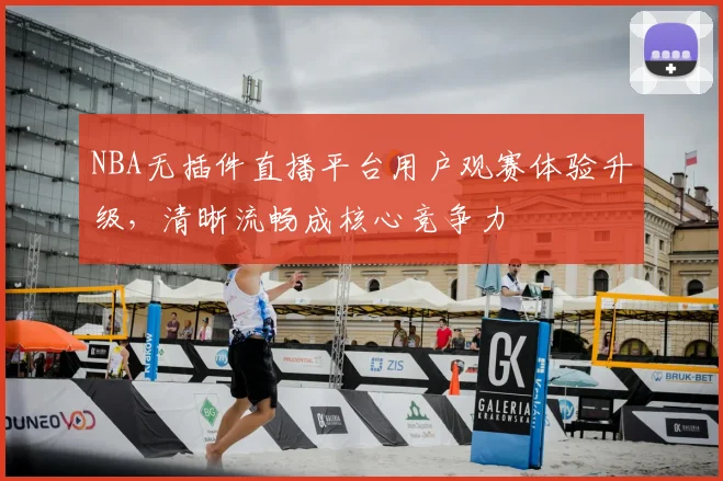 NBA无插件直播平台用户观赛体验升级，清晰流畅成核心竞争力